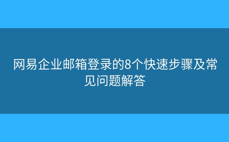 網易企業(yè)郵箱登錄的8個快速步驟及常見問題解答