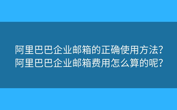 阿里巴巴企業(yè)郵箱的正確使用方法？阿里巴巴企業(yè)郵箱費(fèi)用怎么算的呢？