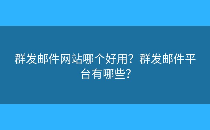 群發(fā)郵件網(wǎng)站哪個好用？群發(fā)郵件平臺有哪些？