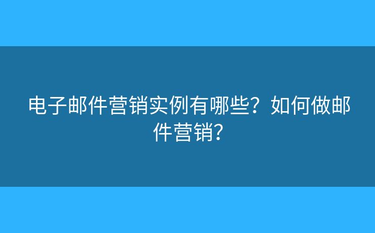 電子郵件營銷實例有哪些？如何做郵件營銷？