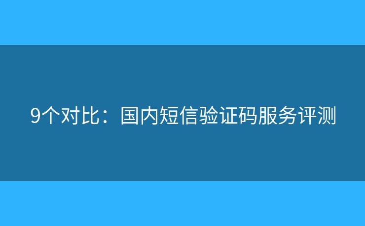 9個(gè)對(duì)比：國(guó)內(nèi)短信驗(yàn)證碼服務(wù)評(píng)測(cè)