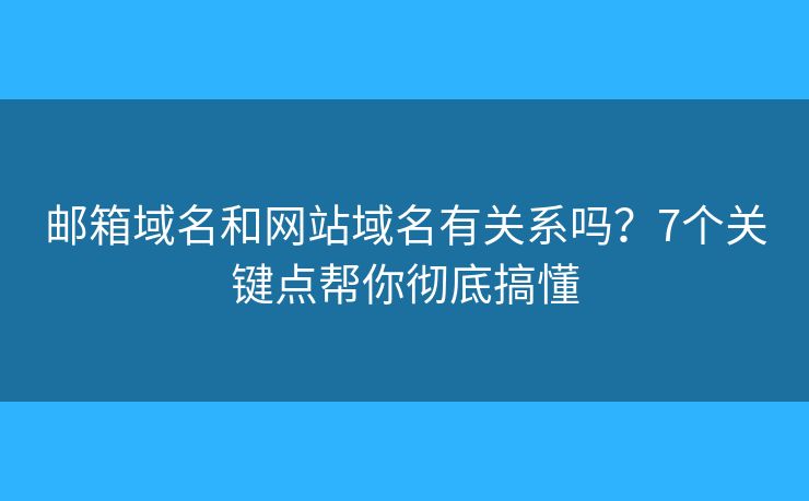 郵箱域名和網(wǎng)站域名有關(guān)系嗎？7個(gè)關(guān)鍵點(diǎn)幫你徹底搞懂