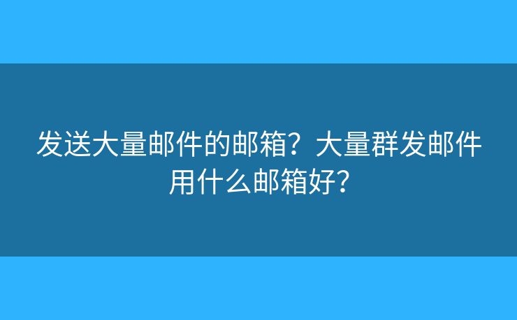 發(fā)送大量郵件的郵箱？大量群發(fā)郵件用什么郵箱好？