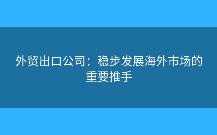 外貿(mào)出口公司：穩(wěn)步發(fā)展海外市場(chǎng)的重要推手