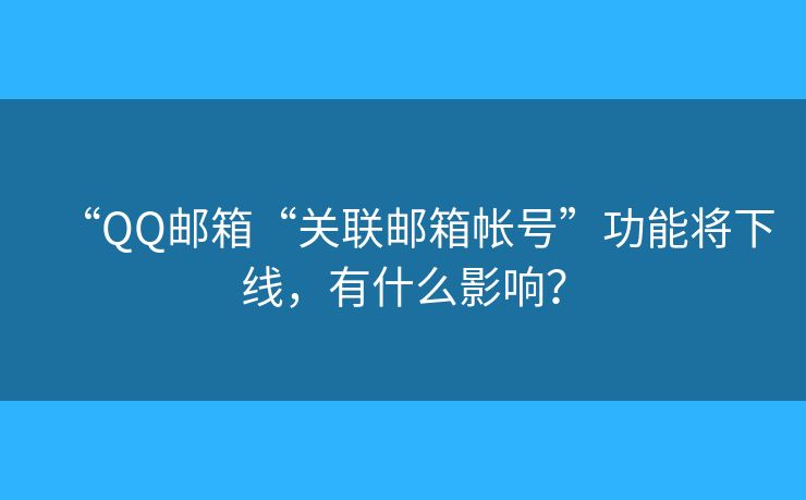 “QQ郵箱“關(guān)聯(lián)郵箱帳號(hào)”功能將下線，有什么影響？