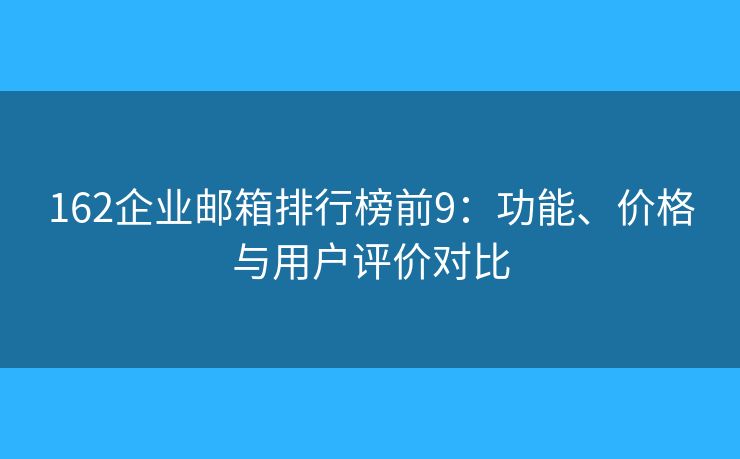 162企業(yè)郵箱排行榜前9：功能、價格與用戶評價對比