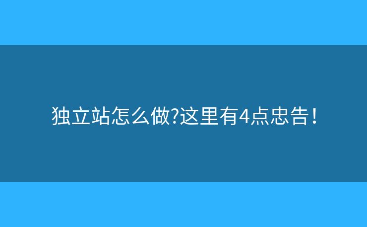 獨立站怎么做?這里有4點忠告！
