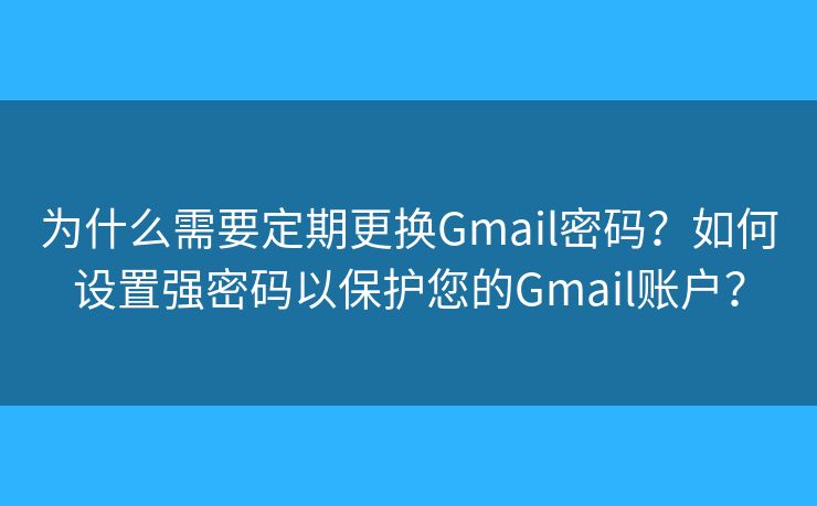 為什么需要定期更換Gmail密碼？如何設(shè)置強(qiáng)密碼以保護(hù)您的Gmail賬戶(hù)？