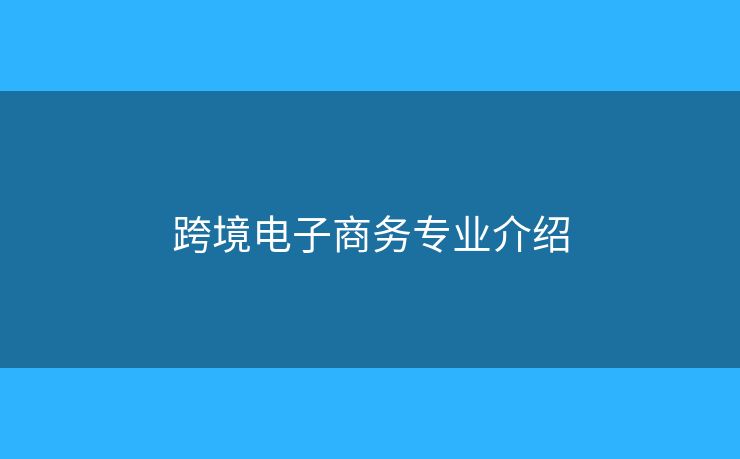 跨境電子商務(wù)專業(yè)介紹