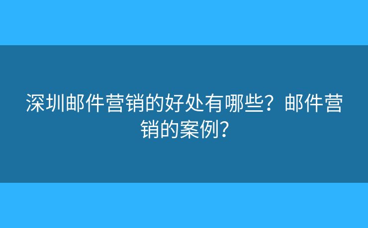 深圳郵件營銷的好處有哪些？郵件營銷的案例？