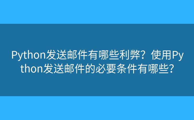Python發(fā)送郵件有哪些利弊？使用Python發(fā)送郵件的必要條件有哪些？