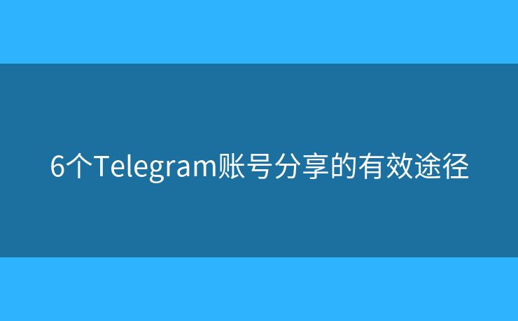 6個Telegram賬號分享的有效途徑