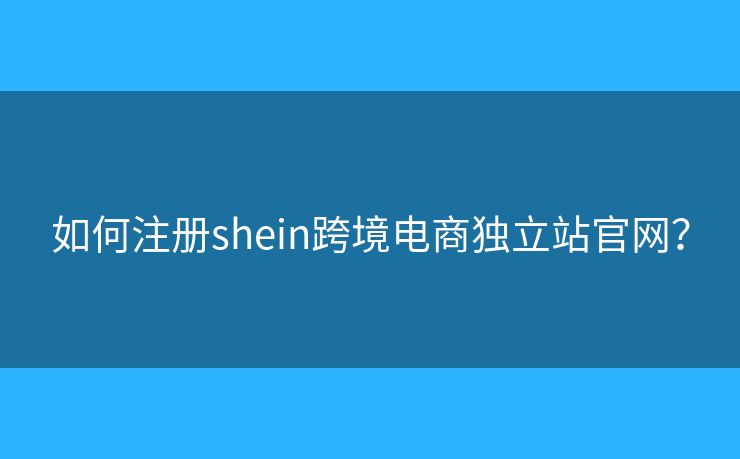 如何注冊shein跨境電商獨(dú)立站官網(wǎng)？