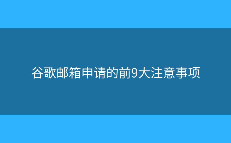 谷歌郵箱申請(qǐng)的前9大注意事項(xiàng)