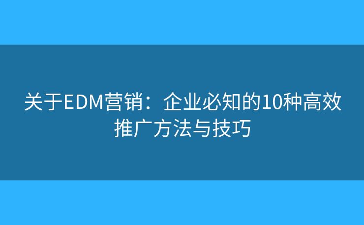 關(guān)于EDM營銷：企業(yè)必知的10種高效推廣方法與技巧