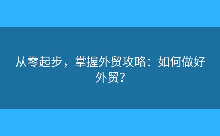 從零起步，掌握外貿(mào)攻略：如何做好外貿(mào)？
