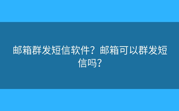 郵箱群發(fā)短信軟件？郵箱可以群發(fā)短信嗎？