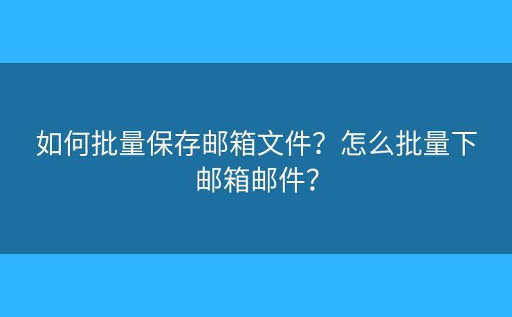 如何批量保存郵箱文件？怎么批量下郵箱郵件？