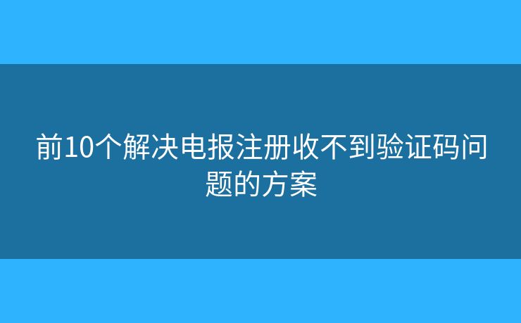 前10個(gè)解決電報(bào)注冊(cè)收不到驗(yàn)證碼問(wèn)題的方案