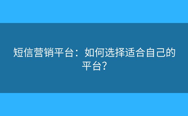 短信營銷平臺：如何選擇適合自己的平臺？