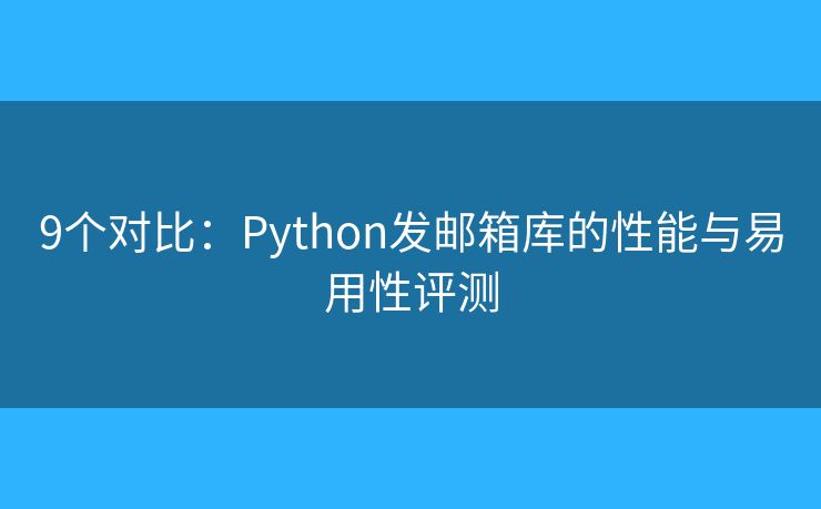 9個(gè)對(duì)比：Python發(fā)郵箱庫(kù)的性能與易用性評(píng)測(cè)