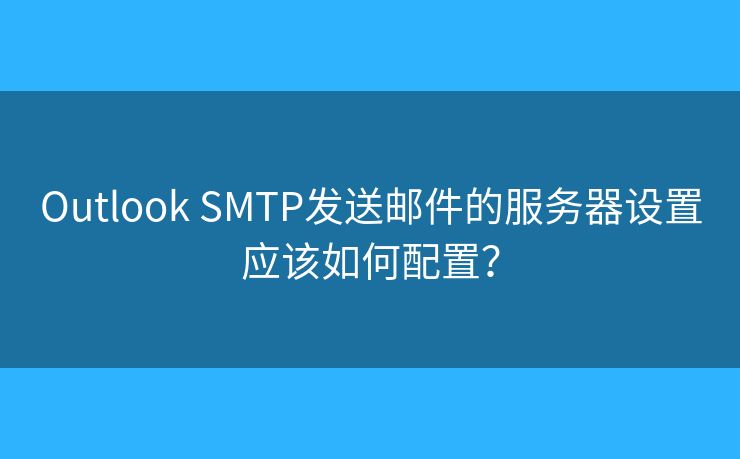 Outlook SMTP發(fā)送郵件的服務(wù)器設(shè)置應(yīng)該如何配置？