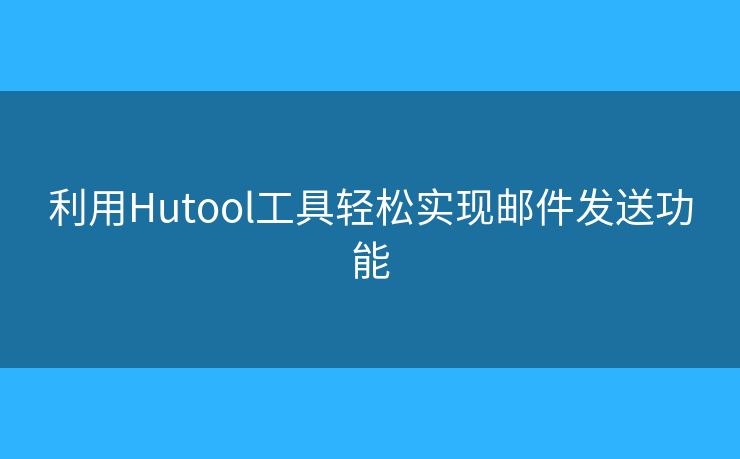 利用Hutool工具輕松實現(xiàn)郵件發(fā)送功能