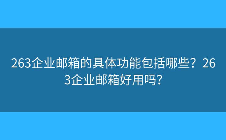 263企業(yè)郵箱的具體功能包括哪些？263企業(yè)郵箱好用嗎？
