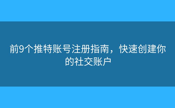 前9個(gè)推特賬號(hào)注冊(cè)指南，快速創(chuàng)建你的社交賬戶(hù)