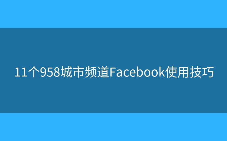 11個(gè)958城市頻道Facebook使用技巧