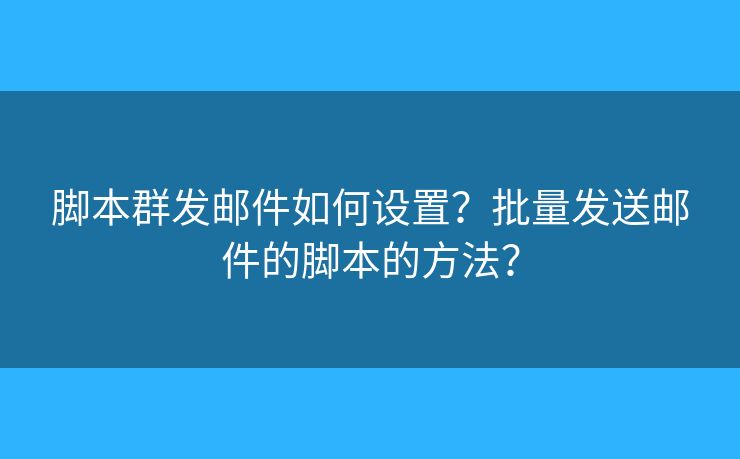腳本群發(fā)郵件如何設(shè)置？批量發(fā)送郵件的腳本的方法？