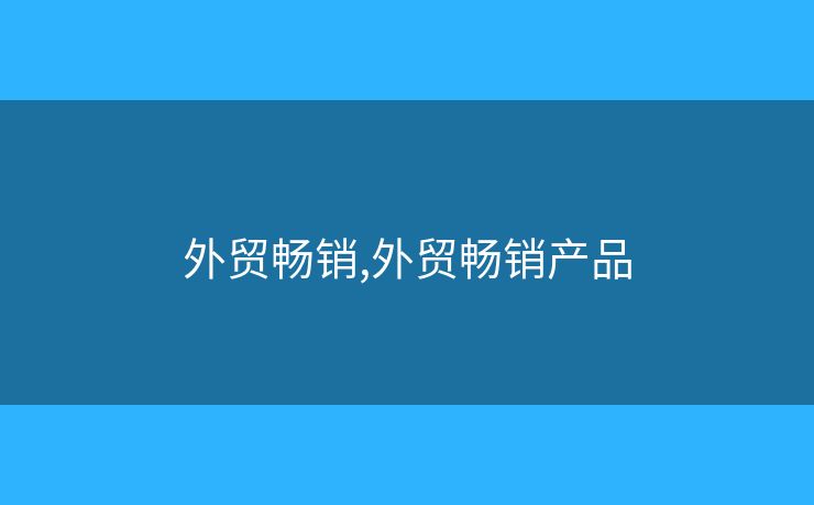 外貿(mào)暢銷,外貿(mào)暢銷產(chǎn)品