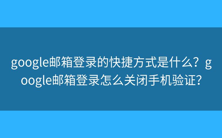 google郵箱登錄的快捷方式是什么？google郵箱登錄怎么關(guān)閉手機驗證？