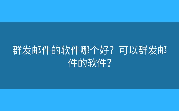 群發(fā)郵件的軟件哪個好？可以群發(fā)郵件的軟件？