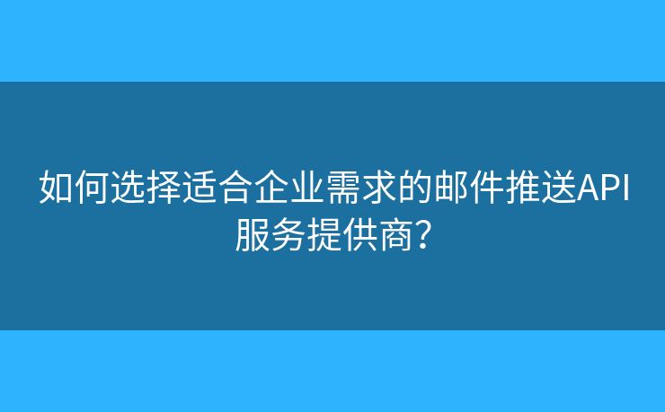 如何選擇適合企業(yè)需求的郵件推送API服務(wù)提供商？
