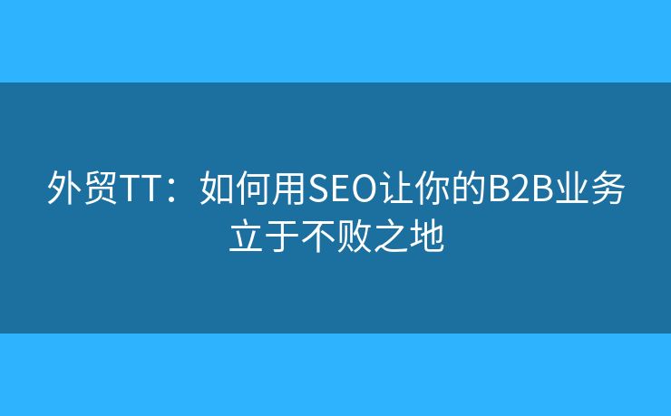 外貿(mào)TT：如何用SEO讓你的B2B業(yè)務(wù)立于不敗之地