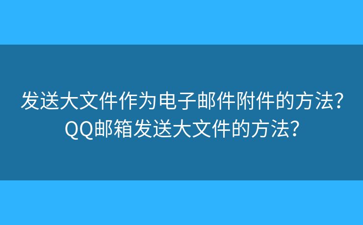 發(fā)送大文件作為電子郵件附件的方法？QQ郵箱發(fā)送大文件的方法？