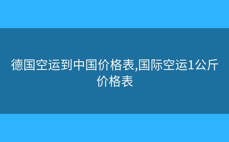德國空運到中國價格表,國際空運1公斤價格表