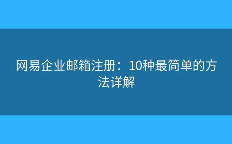 網(wǎng)易企業(yè)郵箱注冊：10種最簡單的方法詳解