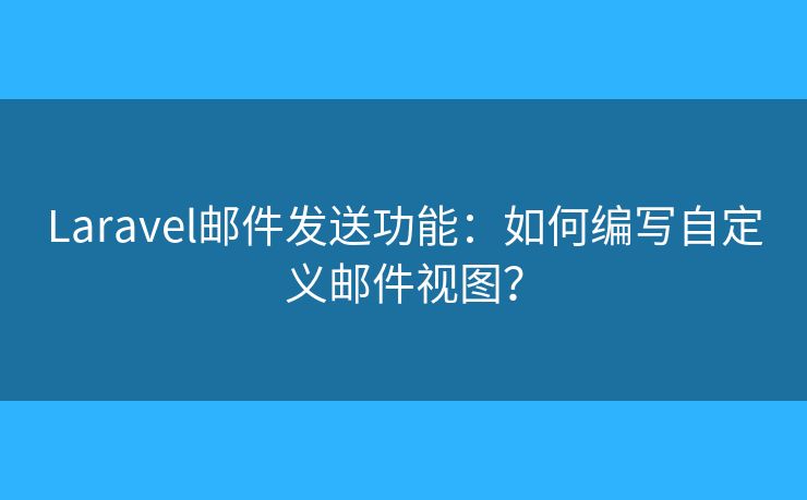 Laravel郵件發(fā)送功能：如何編寫自定義郵件視圖？
