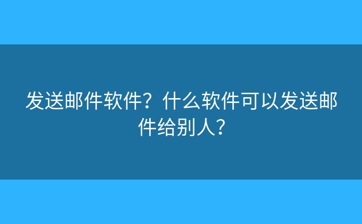 發(fā)送郵件軟件？什么軟件可以發(fā)送郵件給別人？