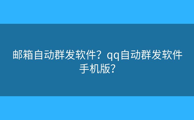 郵箱自動(dòng)群發(fā)軟件？qq自動(dòng)群發(fā)軟件手機(jī)版？