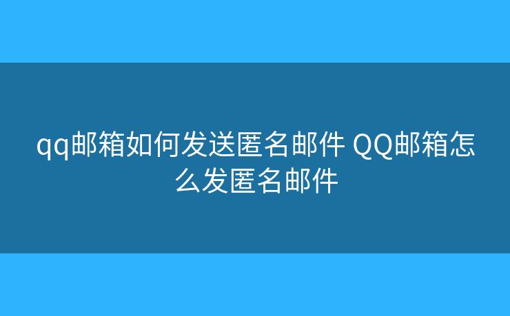 qq郵箱如何發(fā)送匿名郵件 QQ郵箱怎么發(fā)匿名郵件