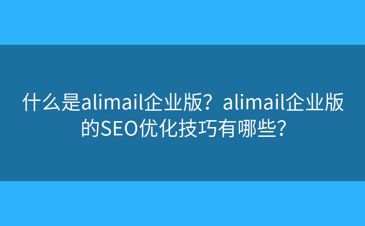 什么是alimail企業(yè)版？alimail企業(yè)版的SEO優(yōu)化技巧有哪些？
