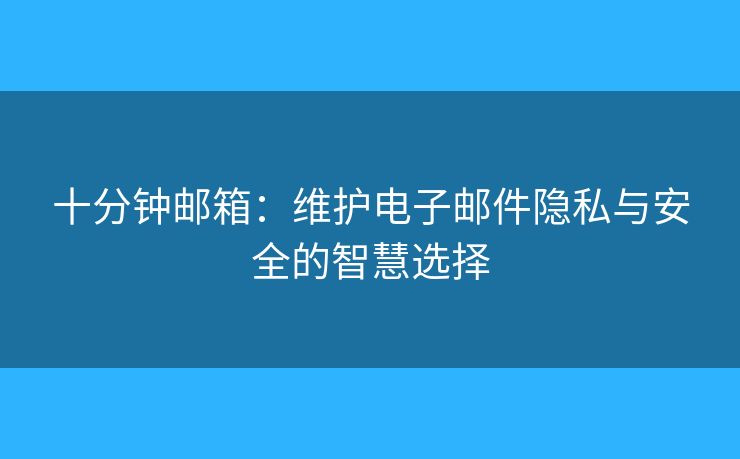 十分鐘郵箱：維護(hù)電子郵件隱私與安全的智慧選擇