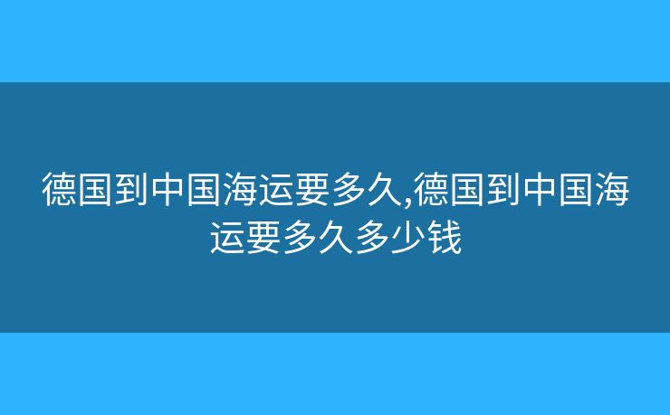 德國到中國海運要多久,德國到中國海運要多久多少錢