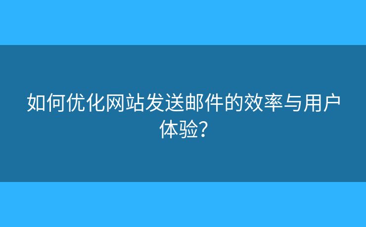 如何優(yōu)化網(wǎng)站發(fā)送郵件的效率與用戶體驗(yàn)？