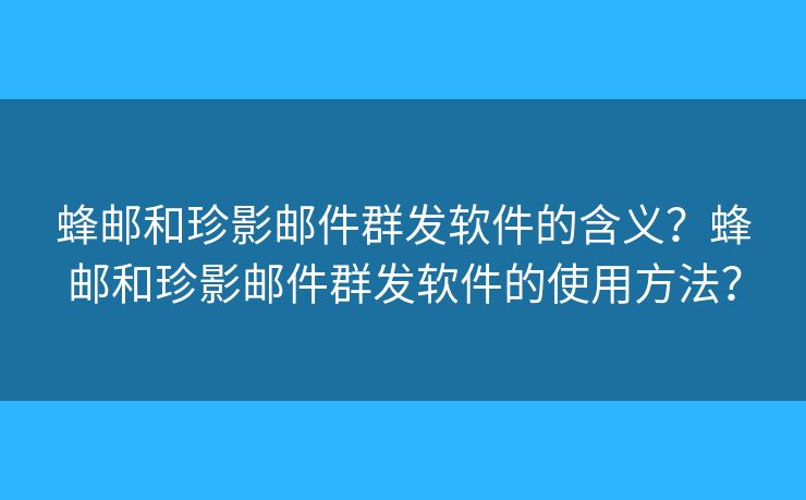 蜂郵和珍影郵件群發(fā)軟件的含義？蜂郵和珍影郵件群發(fā)軟件的使用方法？