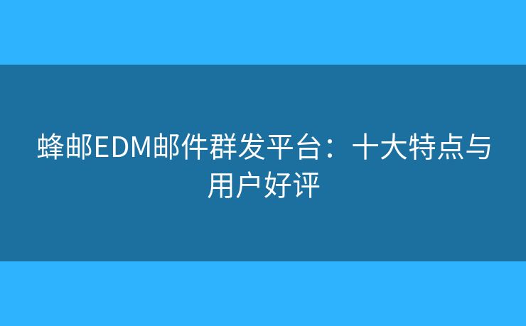 蜂郵EDM郵件群發(fā)平臺：十大特點與用戶好評
