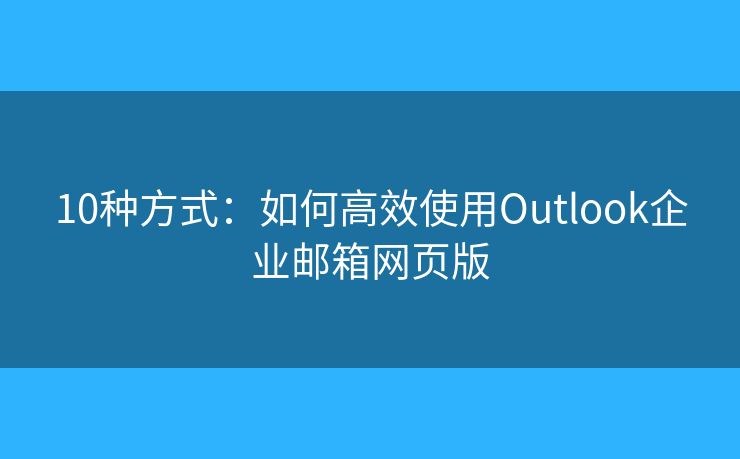 10種方式：如何高效使用Outlook企業(yè)郵箱網(wǎng)頁(yè)版